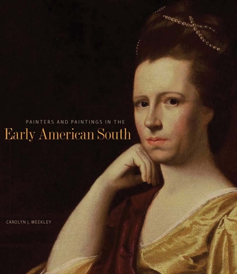 Painters and Paintings in the Early American South - Weekley, Carolyn J.