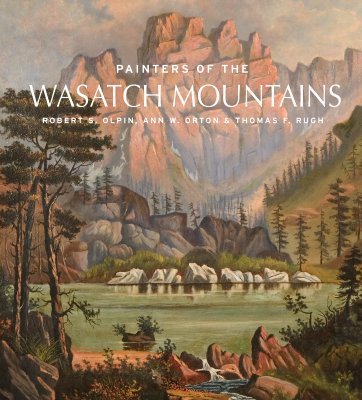 Painters of the Wasatch Mountains - Rugh, Thomas, and Olpin, Robert S, and Orton, Ann (Contributions by)