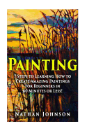 Painting: 7 Steps to Learning How to Master Painting for Beginners in 60 Minutes or Less!