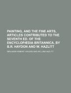 Painting, and the Fine Arts, Articles Contributed to the Seventh Ed. of the Encyclopdia Britannica - Haydon, Benjamin Robert