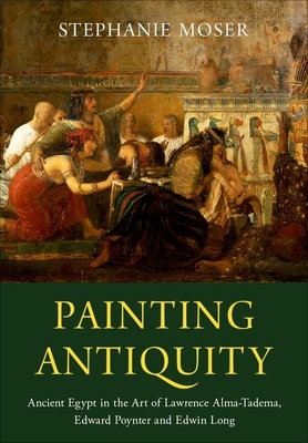 Painting Antiquity: Ancient Egypt in the Art of Lawrence Alma-Tadema, Edward Poynter and Edwin Long - Moser, Stephanie