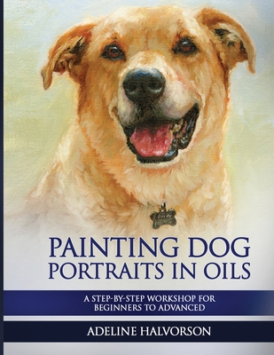 Painting Dog Portraits in Oils: A Step by Step Workshop for Beginners to Advanced - Halvorson, Adeline