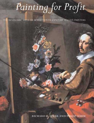 Painting for Profit: The Economic Lives of Seventeenth-Century Italian Painters - Spear, Richard E, Mr., and Sohm, Philip, and Marshall, Christopher R (Contributions by)