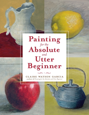 Painting for the Absolute and Utter Beginner - Garcia, Claire Watson