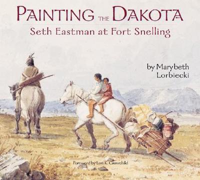 Painting the Dakota: Seth Eastman at Fort Snelling - Lorbiecki, Marybeth, and Eastman, Seth, and Crowchild, Lori K (Foreword by)