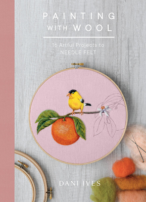 Painting with Wool: Sixteen Artful Projects to Needle Felt - Ives, Dani