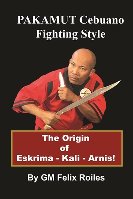 PAKAMUT Cebuano Fighting Style: The Origin of Eskrima - Kali - Arnis - Roiles, Felix