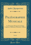 Palographie Musicale, Vol. 6: Les Principaux Manuscrits de Chant Grgorien, Ambrosien, Mozarabe, Gallican (Classic Reprint)