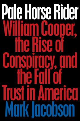 Pale Horse Rider: William Cooper, the Rise of Conspiracy, and the Fall of Trust in America - Jacobson, Mark