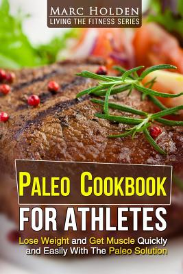 Paleo Cookbook for Athletes: Lose Weight And Get Muscle Quickly And Easily With The Paleo Solution - Holden, Marc