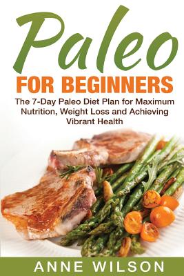 Paleo for Beginners: The 7-Day Paleo Diet Plan for Maximum Nutrition, Weight Loss and Achieving Vibrant Health - Wilson, Anne