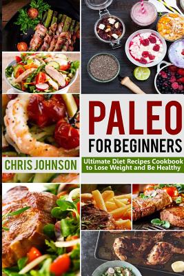 Paleo For Beginners: Ultimate Paleo Diet Recipes Cookbook to Lose Weight & Be Healthy - Johnson, Chris, Ma, MD