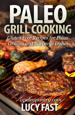 Paleo Grill Cooking: Gluten Free Recipes for Paleo Grilling and Barbecue Dishes - Fast, Lucy