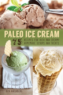 Paleo Ice Cream: 75 Recipes for Rich and Creamy Homemade Scoops and Treats - Hirshberg, Ben