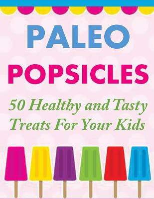 Paleo Popsicles: 50 Healthy and Tasty Treats For Your Kids - Gerald, Susan Q