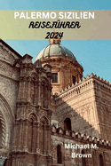 Palermo Sizilien Reisefhrer 2024: Ein Taschenfhrer zur Enthllung der verborgenen Schtze, Entdecken Sie alle Top-Attraktionen, Restaurants und Ausflge