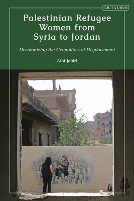 Palestinian Refugee Women from Syria to Jordan: Decolonizing the Geopolitics of Displacement - Jabiri, Afaf