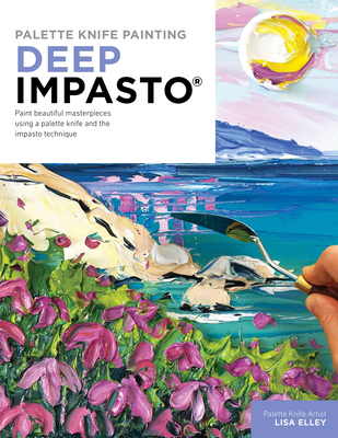 Palette Knife Painting: Deep Impasto: Paint Beautiful Masterpieces Using a Palette Knife and the Impasto Technique - Elley, Lisa