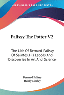 Palissy The Potter V2: The Life Of Bernard Palissy Of Saintes, His Labors And Discoveries In Art And Science