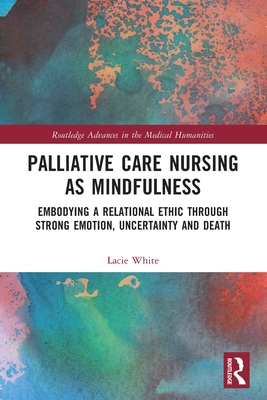 Palliative Care Nursing as Mindfulness: Embodying a Relational Ethic through Strong Emotion, Uncertainty and Death - White, Lacie