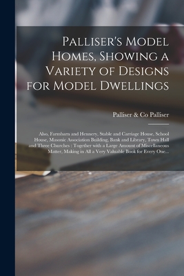 Palliser's Model Homes, Showing a Variety of Designs for Model Dwellings: Also, Farmbarn and Hennery, Stable and Carriage House, School House, Masonic Association Building, Bank and Library, Town Hall and Three Churches: Together With a Large Amount... - Palliser, Palliser & Co (Creator)