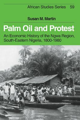 Palm Oil and Protest: An Economic History of the Ngwa Region, South-Eastern Nigeria, 1800-1980 - Martin, Susan M.