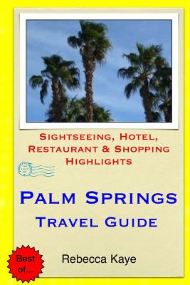 Palm Springs Travel Guide: Sightseeing, Hotel, Restaurant & Shopping Highlights - Kaye, Rebecca