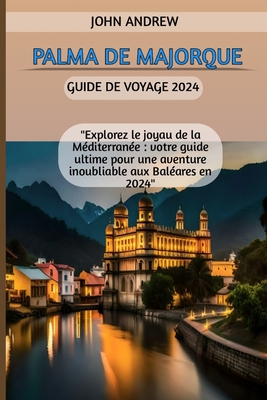Palma de Majorque Guide de voyage 2024: "Explorez le joyau de la M?diterran?e: votre guide ultime pour une aventure inoubliable aux Bal?ares en 2024" - Andrew, John