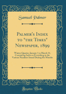 Palmer's Index to "the Times" Newspaper, 1899: Winter Quarter, January 1 to March 31; Containing Index to Everything in the Various Numbers Issued During the Months (Classic Reprint)