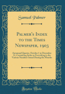 Palmer's Index to the Times Newspaper, 1903: Autumnal Quarter, October 1 to December 31; Containing Index to Everything in the Various Numbers Issued During the Months (Classic Reprint)