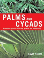 Palms and Cycads: A Complete Guide to Selecting, Growing and Propagating - Squire, David