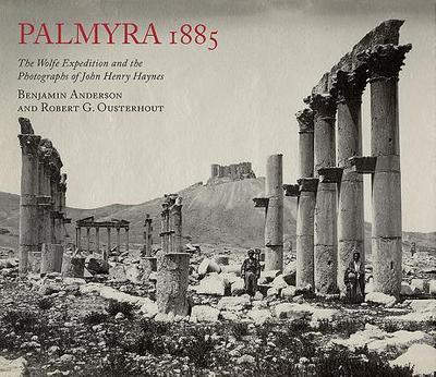 Palmyra 1885: The Wolfe Expedition and the Photographs of John Henry Haynes - Anderson, Benjamin, and Ousterhout, Robert G