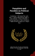 Pamphlets and Parodies on Political Subjects: Containing 1. The House That Jack Built. 2. Queen's Matrimonial Ladder. 3. Form of Prayer. 4. Non mi Ricordo. 5. Political Showman. 6. Man in the Moon. 7. Rights Divine for Kings, &c. 8. Slap at Slop