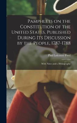 Pamphlets on the Constitution of the United States, Published During its Discussion by the People, 1787-1788; With Notes and a Bibliography - Ford, Paul Leicester