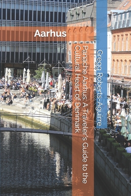 Panache Aarhus: A Traveler's Guide to the Cultural Heart of Denmark - Roberts-Aguirre, Gregg