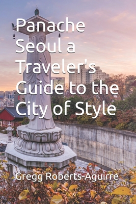 Panache Seoul a Traveler's Guide to the City of Style - Roberts-Aguirre, Gregg