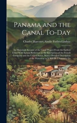 Panama and the Canal To-day: An Historical Account of the Canal Project From the Earliest Times With Special Reference to the Enterprises of the French Company and the United States, With a Detailed Description of the Waterway as it Will be Ultimately Co - Forbes-Lindsay, Charles Harcourt Ains