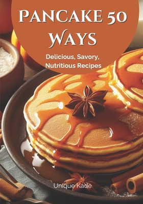 Pancake 50 Ways: Delicious, Savory, Nutritious Recipes - Kade, Unique