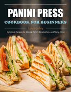 Panini Press Cookbook for Beginners: Delicious Recipes for Making Panini Sandwiches, and Many Other.