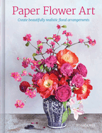 Paper Flower Art: Create Beautifully Realistic Floral Arrangements