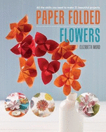 Paper Folded Flowers: All the Skills You Need to Make 21 Beautiful Projects