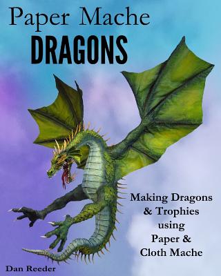 Paper Mache Dragons: Making Dragons & Trophies using Paper & Cloth Mache - Reeder, Dan