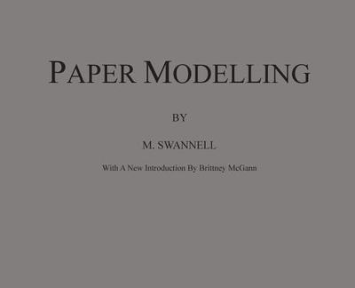 Paper Modelling: A Combination of Paper Folding, Paper Cutting & Pasting and Ruler Drawing Forming an Introduction to Cardboard Modelling - Swannell, M, and McGann, Brittney (Contributions by)