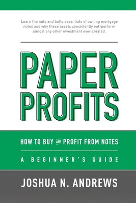 Paper Profits: How to Buy and Profit from Notes: A Beginner's Guide: Learn the nuts and bolts essentials of owning mortgage notes and why these assets consistently out-perform almost any other investment ever created. - Long, H Quincy (Contributions by), and Andrews, Joshua N