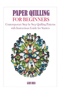 Paper Quilling for Beginners: Contemporary Step by Step Quilling Patterns with Instructions Guide for Starters