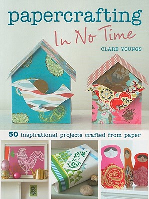 Papercrafting in No Time: 50 Inspirational Projects Crafted from Paper - Youngs, Clare
