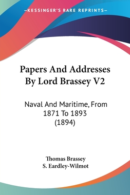 Papers And Addresses By Lord Brassey V2: Naval And Maritime, From 1871 To 1893 (1894) - Brassey, Thomas, and Eardley-Wilmot, S, Sir (Editor)