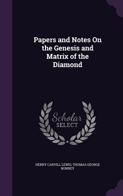 Papers and Notes On the Genesis and Matrix of the Diamond - Lewis, Henry Carvill, and Bonney, Thomas George