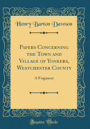 Papers Concerning the Town and Village of Yonkers, Westchester County: A Fragment (Classic Reprint)