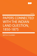 Papers Connected with the Indian Land Question, 1850-1875